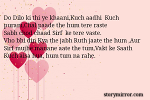 Do Dilo ki thi ye khaani,Kuch aadhi  Kuch purani,Chal paade the hum tere raste
Sabh chod chaad Sirf  ke tere vaste.
Vho bhi din Kya the jabh Ruth jaate the hum ,Aur Sirf mujhe manane aate the tum,Vakt ke Saath Kuch aisa hua, hum tum na rahe. 