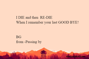 I DIE and then  RE-DIE
When I remember your last GOOD BYE!


BG
from -Passing by