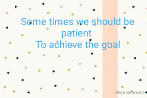 Some times we should be patient 
To achieve the goal