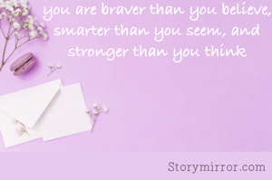 you are braver than you believe,
smarter than you seem, and stronger than you think
