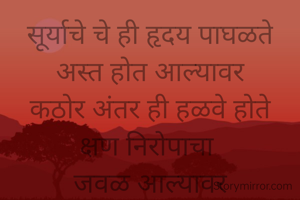 सूर्याचे चे ही हृदय पाघळते
अस्त होत आल्यावर
कठोर अंतर ही हळवे होते
क्षण निरोपाचा 
जवळ आल्यावर
