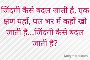 जिंदगी कैसे बदल जाती है, एक क्षण यहाँ, पल भर में कहाँ खो जाती है...जिंदगी कैसे बदल जाती है?