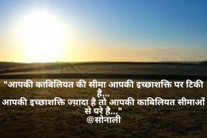 "आपकी काबिलियत की सीमा आपकी इच्छाशक्ति पर टिकी है...
आपकी इच्छाशक्ति ज्य़ादा है तो आपकी काबिलियत सीमाओं से परे है..."
@सोनाली