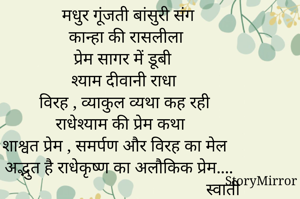 मधुर गूंजती बांसुरी संग
कान्हा की रासलीला
प्रेम सागर में डूबी 
श्याम दीवानी राधा 
विरह , व्याकुल व्यथा कह रही
राधेश्याम की प्रेम कथा 
शाश्वत प्रेम , समर्पण और विरह का मेल 
अद्भुत है राधेकृष्ण का अलौकिक प्रेम....
                                              स्वाती 