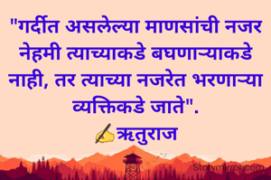 "गर्दीत असलेल्या माणसांची नजर नेहमी त्याच्याकडे बघणाऱ्याकडे नाही, तर त्याच्या नजरेत भरणाऱ्या व्यक्तिकडे जाते".
✍ऋतुराज