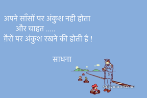 अपने साँसों पर अंकुश नही होता 
      और चाहत ..... 
ग़ैरों पर अंकुश रखने की होती है !
                    
                         साधना 