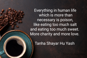 Everything in human life
 which is more than
 necessary is poison, 
like eating too much salt
 and eating too much sweet.  
More charity and more love. 

Tanha Shayar Hu Yash 