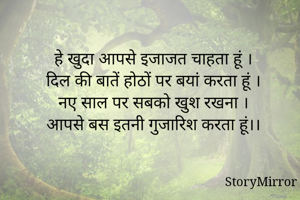 हे खुदा आपसे इजाजत चाहता हूं ।
दिल की बातें होठों पर बयां करता हूं ।
नए साल पर सबको खुश रखना ।
आपसे बस इतनी गुजारिश करता हूं।।
 