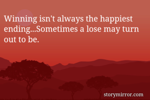 Winning isn't always the happiest ending...Sometimes a lose may turn out to be. 