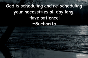 God is scheduling and re-scheduling your necessities all day long.
Have patience!
~Sucharita