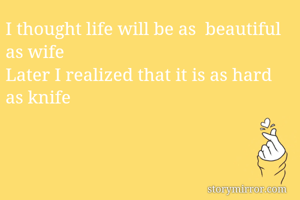 I thought life will be as  beautiful as wife 
Later I realized that it is as hard as knife