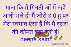 माना कि मैं गिनती ओं में नहीं आती भले ही मैं जीरो हूं 0 हूं पर मेरा स्वभाव ऐसा है कि मैं दूसरों की कीमत बढ़ा देती हूंl
deepa saini