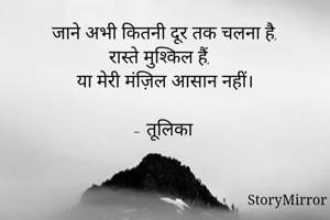 जाने अभी कितनी दूर तक चलना है,
रास्ते मुश्किल हैं,
या मेरी मंज़िल आसान नहीं।

- तूलिका 