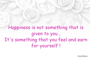 Happiness is not something that is given to you ,
It's something that you feel and earn for yourself !