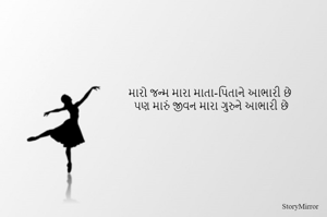 મારો જન્મ મારા માતા-પિતાને આભારી છે
પણ મારું જીવન મારા ગુરુને આભારી છે