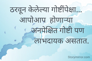 ठरवून केलेल्या गोष्टींपेक्षा... आपोआप  होणाऱ्या
            अनपेक्षित गोष्टी पण
                लाभदायक असतात.