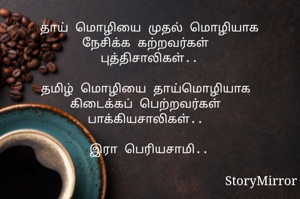 தாய் மொழியை முதல் மொழியாக
நேசிக்க கற்றவர்கள் 
புத்திசாலிகள்..

தமிழ் மொழியை தாய்மொழியாக 
கிடைக்கப் பெற்றவர்கள் 
பாக்கியசாலிகள்.. 

இரா பெரியசாமி..