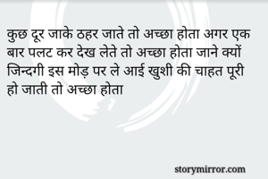 कुछ दूर जाके ठहर जाते तो अच्छा होता अगर एक बार पलट कर देख लेते तो अच्छा होता जाने क्यों जिन्दगी इस मोड़ पर ले आई खुशी की चाहत पूरी हो जाती तो अच्छा होता 
