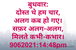 बुधवार:
दोस्त थे हम चार,
अलग कब हो गए।
सफ़र अलग-अलग,
मिलते कभी-कभार।
9062021:14:48pm