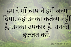 हमारे माँ-बाप ने हमें जन्म दिया. यह उनका कर्तव्य नहीं है, उनका उपकार है. उनकी इज्जत करे.
