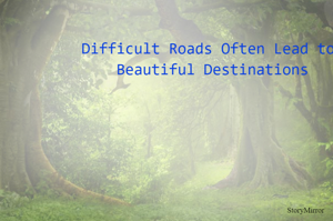 Difficult Roads Often Lead to a Beautiful Destinations 