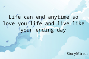 Life can end anytime so love you life and live like your ending day