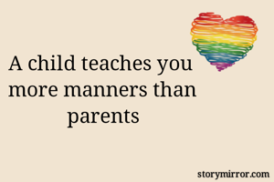 A child teaches you 
more manners than parents
