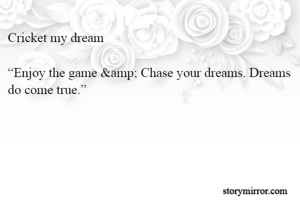 Cricket my dream

“Enjoy the game &amp; Chase your dreams. Dreams do come true.”