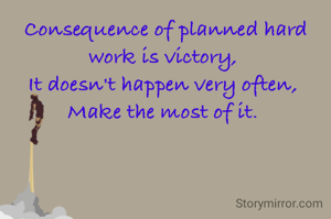 Consequence of planned hard work is victory, 
It doesn't happen very often, 
Make the most of it. 