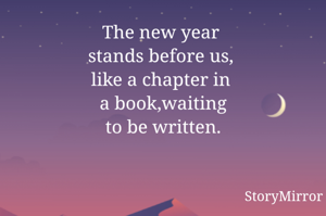 The new year 
stands before us, 
like a chapter in 
a book,waiting
to be written.