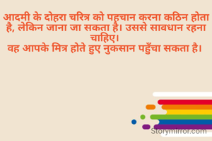 आदमी के दोहरा चरित्र को पहचान करना कठिन होता है, लेकिन जाना जा सकता है। उससे सावधान रहना चाहिए। 
वह आपके मित्र होते हुए नुकसान पहुँचा सकता है। 

