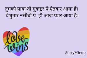 तुमको पाया तो मुकद्दर पे ऐतबार आया है। 
बेशुमार नसीबों पे  ही आज प्यार आया है। 