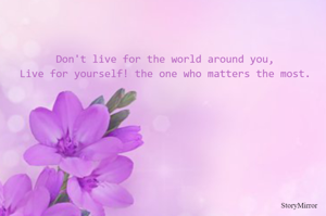 Don't live for the world around you,
Live for yourself! the one who matters the most.