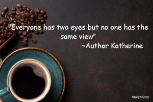 "Everyone has two eyes but no one has the same view"
                                 ~Author Katherine 