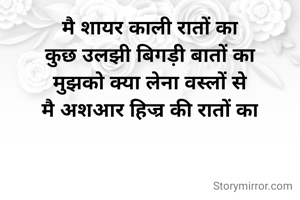 मै शायर काली रातों का
कुछ उलझी बिगड़ी बातों का
मुझको क्या लेना वस्लों से
मै अशआर हिज्र की रातों का



