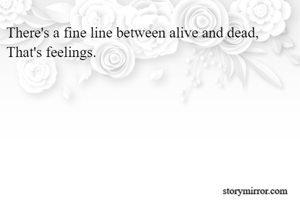 There's a fine line between alive and dead,
That's feelings.