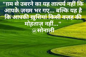 "ग़म से उबरने का यह तात्पर्य नहीं कि आपके ज़ख्म भर गए... बल्कि यह है कि आपकी ख़ुशियां किसी वज़ह की मोह़ताज़ नहीं..."
@सोनाली