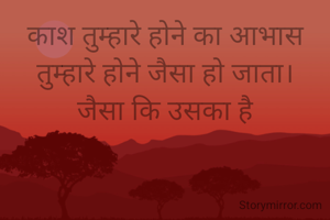 काश तुम्हारे होने का आभास तुम्हारे होने जैसा हो जाता।
जैसा कि उसका है