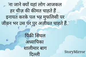 "ना जाने क्यों यहां लोग आजकल
हर चीज़ की कीमत चाहते हैं ...
इनायत करके पल भर मुफलिसी पर
जीवन भर उस पर पुर अज़ीयत चाहते हैं.."

पिंकी सिंघल
अध्यापिका
शालीमार बाग
दिल्ली

