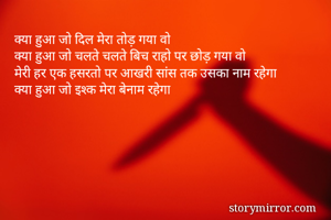 क्या हुआ जो दिल मेरा तोड़ गया वो
क्या हुआ जो चलते चलते बिच राहो पर छोड़ गया वो
मेरी हर एक हसरतो पर आखरी सांस तक उसका नाम रहेगा
क्या हुआ जो इश्क मेरा बेनाम रहेगा

