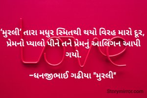 

‘મુરલી’ તારા મધુર સ્મિતથી થયો વિરહ મારો દૂર, 
પ્રેમનો પ્યાલો પીને તને પ્રેમનું આલિંગન આપી ગયો.

-ધનજીભાઈ ગઢીયા "મુરલી" 