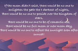 If the moon didn't exist, there would be no one to enlighten the path the t darkest of nights,
There would be no one to preside over the kingdom of stars,
There would be no one to be of romantic use,
There would be no full moon or new moon day,
There would be no one to reflect the sunlight even after sunset!
