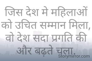 जिस देश मे महिलाओं को उचित सम्मान मिला,
वो देश सदा प्रगति की और बढ़ते चला.