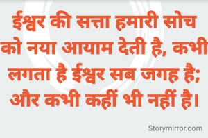 ईश्वर की सत्ता हमारी सोच को नया आयाम देती है, कभी लगता है ईश्वर सब जगह है; और कभी कहीं भी नहीं है।