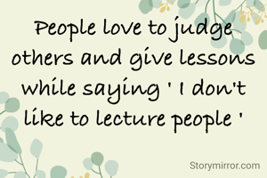 People love to judge others and give lessons while saying ' I don't like to lecture people '