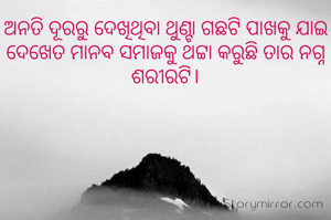 ଅନତି ଦୂରରୁ ଦେଖିଥିବା ଥୁଣ୍ଟା ଗଛଟି ପାଖକୁ ଯାଇ ଦେଖେତ ମାନବ ସମାଜକୁ ଥଟ୍ଟା କରୁଛି ତାର ନଗ୍ନ ଶରୀରଟି।