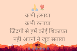 🙏🌹
कभी हंसाया 
कभी रुलाया 
जिंदगी से हमें कोई शिकायत
 नहीं अपनों ने खूब सताया
🙏🙏🙏