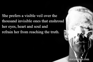 She prefers a visible veil over the 
thousand invisible ones that enshroud 
her eyes, heart and soul and 
refrain her from reaching the truth.