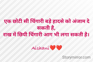 एक छोटी सी चिंगारी बड़े हादसे को अंजाम दे सकती है, 
राख में छिपी चिंगारी आग भी लगा सकती है। 

Aishani❤❤