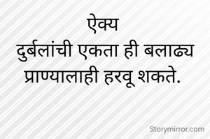 ऐक्य 
दुर्बलांची एकता ही बलाढ्य प्राण्यालाही हरवू शकते. 